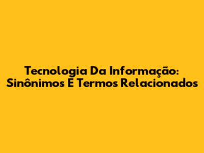 Tecnologia Da Informação: Sinônimos E Termos Relacionados
