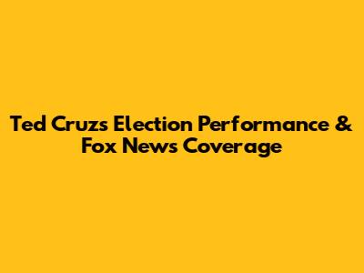Ted Cruz's Election Performance & Fox News Coverage