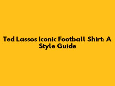 Ted Lasso's Iconic Football Shirt: A Style Guide