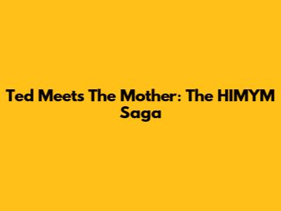 Ted Meets The Mother: The HIMYM Saga