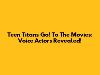Teen Titans Go! To The Movies: Voice Actors Revealed!