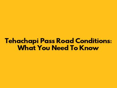 Tehachapi Pass Road Conditions: What You Need To Know