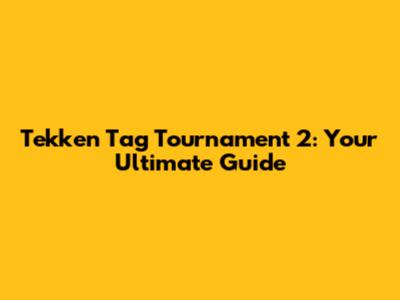 Tekken Tag Tournament 2: Your Ultimate Guide