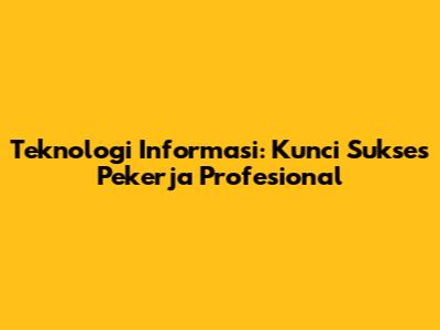 Teknologi Informasi: Kunci Sukses Pekerja Profesional
