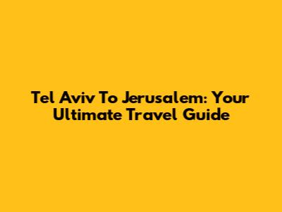 Tel Aviv To Jerusalem: Your Ultimate Travel Guide