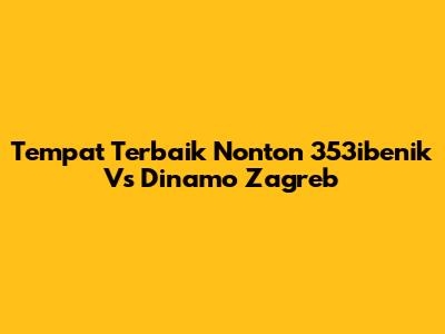 Tempat Terbaik Nonton 353ibenik Vs Dinamo Zagreb