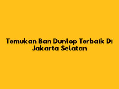 Temukan Ban Dunlop Terbaik Di Jakarta Selatan