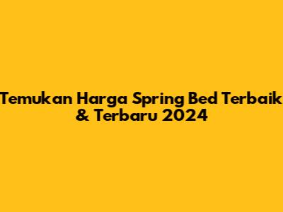 Temukan Harga Spring Bed Terbaik & Terbaru 2024