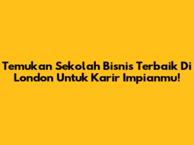 Temukan Sekolah Bisnis Terbaik Di London Untuk Karir Impianmu!
