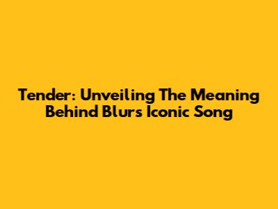 Tender: Unveiling The Meaning Behind Blur's Iconic Song