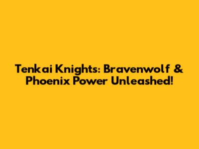 Tenkai Knights: Bravenwolf & Phoenix Power Unleashed!