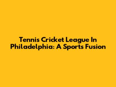 Tennis Cricket League In Philadelphia: A Sports Fusion