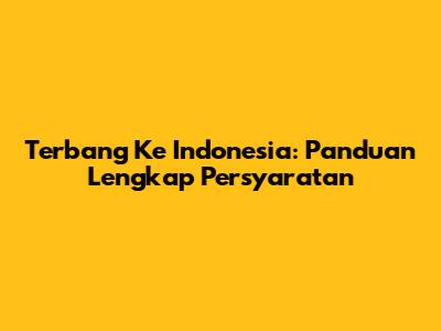 Terbang Ke Indonesia: Panduan Lengkap Persyaratan
