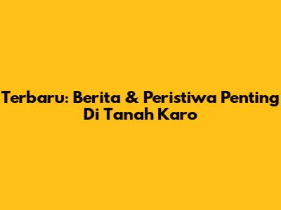 Terbaru: Berita & Peristiwa Penting Di Tanah Karo
