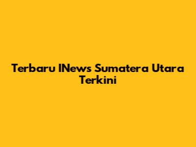 Terbaru INews Sumatera Utara Terkini