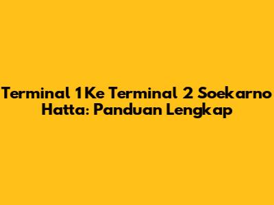 Terminal 1 Ke Terminal 2 Soekarno Hatta: Panduan Lengkap