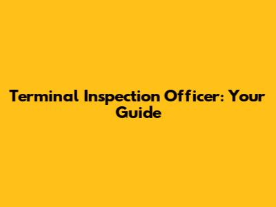 Terminal Inspection Officer: Your Guide