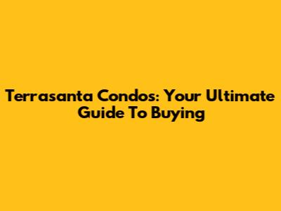 Terrasanta Condos: Your Ultimate Guide To Buying