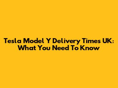Tesla Model Y Delivery Times UK: What You Need To Know