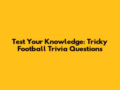 Test Your Knowledge: Tricky Football Trivia Questions