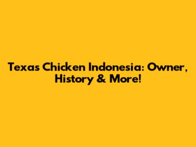 Texas Chicken Indonesia: Owner, History & More!