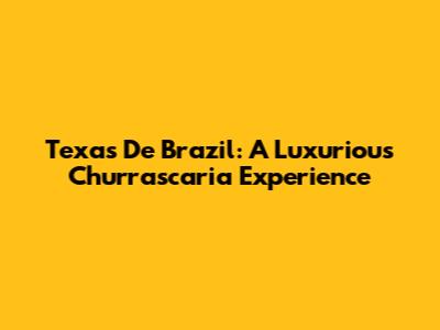 Texas De Brazil: A Luxurious Churrascaria Experience