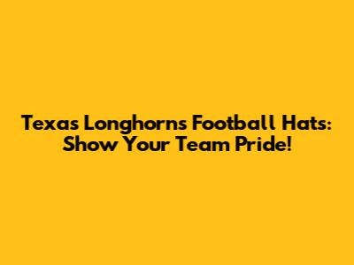 Texas Longhorns Football Hats: Show Your Team Pride!
