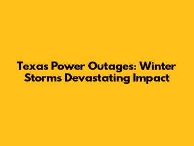 Texas Power Outages: Winter Storm's Devastating Impact