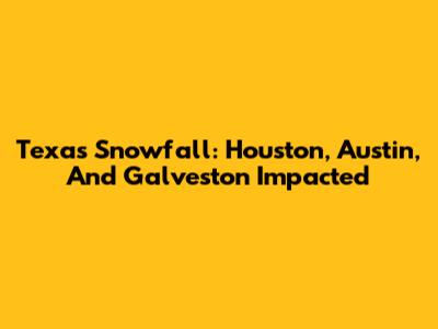 Texas Snowfall: Houston, Austin, And Galveston Impacted