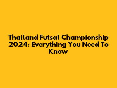 Thailand Futsal Championship 2024: Everything You Need To Know