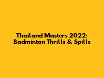 Thailand Masters 2022: Badminton Thrills & Spills
