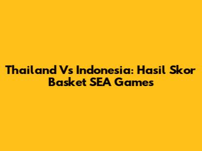 Thailand Vs Indonesia: Hasil Skor Basket SEA Games