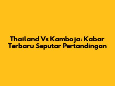Thailand Vs Kamboja: Kabar Terbaru Seputar Pertandingan