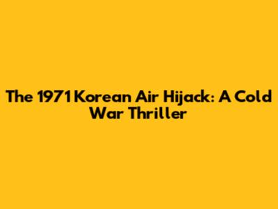 The 1971 Korean Air Hijack: A Cold War Thriller