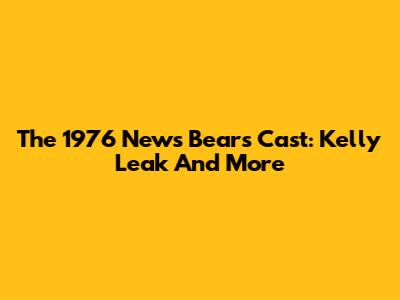 The 1976 News Bears Cast: Kelly Leak And More