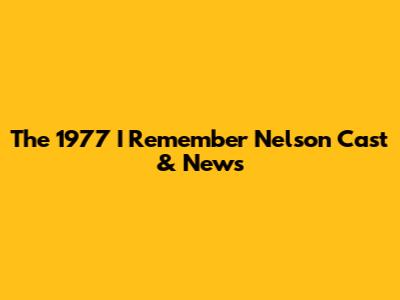 The 1977 "I Remember Nelson" Cast & News