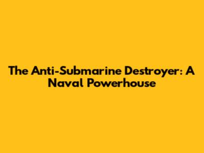 The Anti-Submarine Destroyer: A Naval Powerhouse