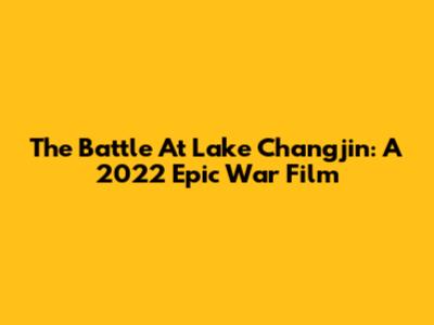 The Battle At Lake Changjin: A 2022 Epic War Film