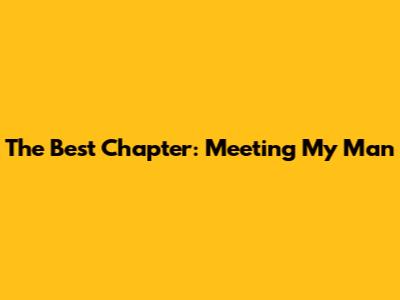 The Best Chapter: Meeting My Man