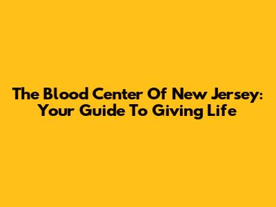 The Blood Center Of New Jersey: Your Guide To Giving Life