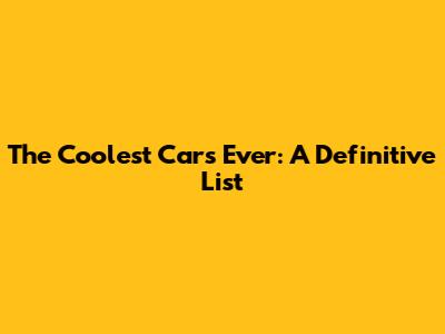 The Coolest Cars Ever: A Definitive List