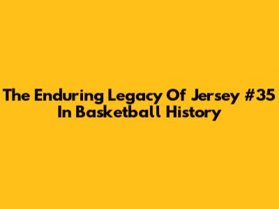 The Enduring Legacy Of Jersey #35 In Basketball History