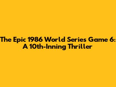 The Epic 1986 World Series Game 6: A 10th-Inning Thriller