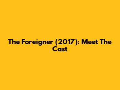 The Foreigner (2017): Meet The Cast