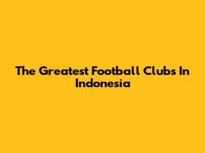 The Greatest Football Clubs In Indonesia