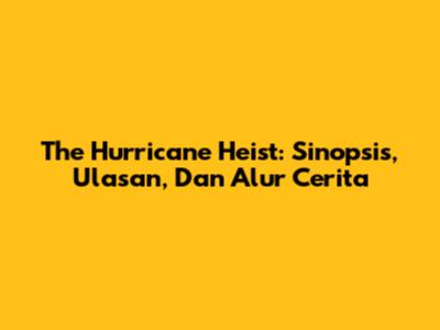 The Hurricane Heist: Sinopsis, Ulasan, Dan Alur Cerita