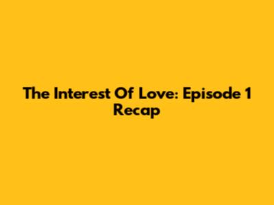 The Interest Of Love: Episode 1 Recap
