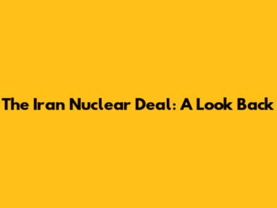 The Iran Nuclear Deal: A Look Back