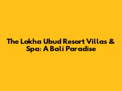 The Lokha Ubud Resort Villas & Spa: A Bali Paradise