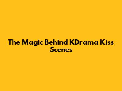 The Magic Behind KDrama Kiss Scenes